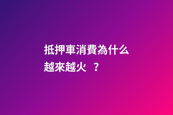 抵押車消費為什么越來越火？